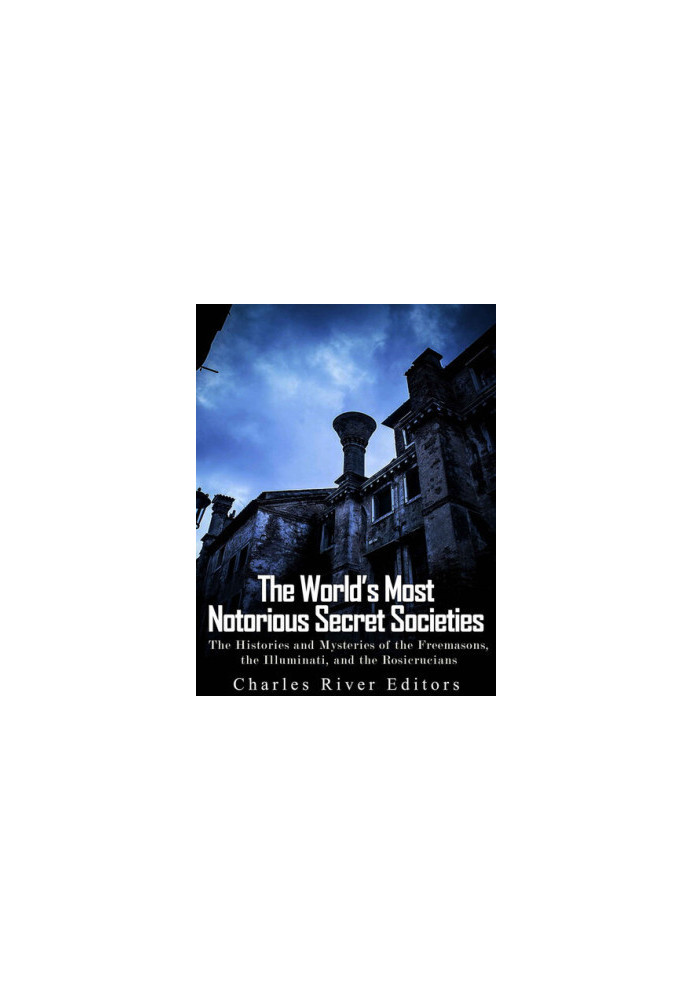 The World’s Most Notorious Secret Societies: The Histories and Mysteries of the Freemasons, the Illuminati, and the Rosicruci