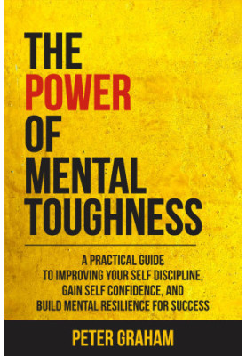 The Power of Mental Toughness: A Practical Guide To Improving Your Self Discipline, Gain Self Confidence