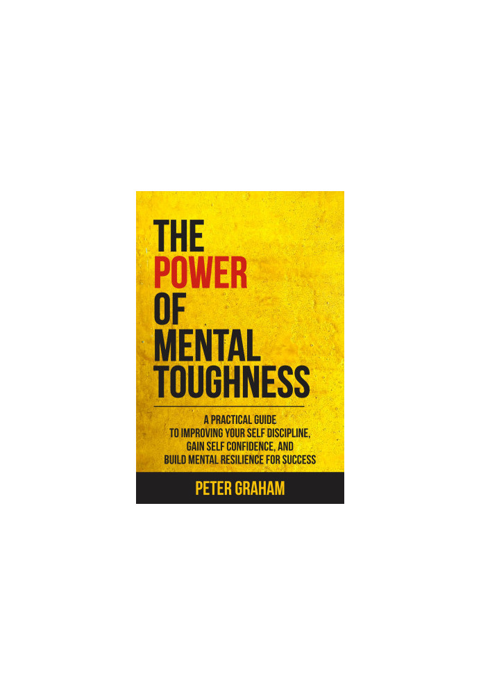 The Power of Mental Toughness: A Practical Guide To Improving Your Self Discipline, Gain Self Confidence