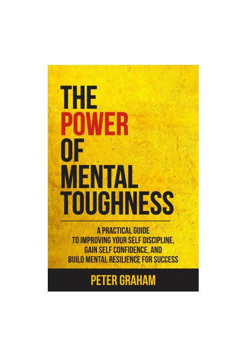 The Power of Mental Toughness: A Practical Guide To Improving Your Self Discipline, Gain Self Confidence