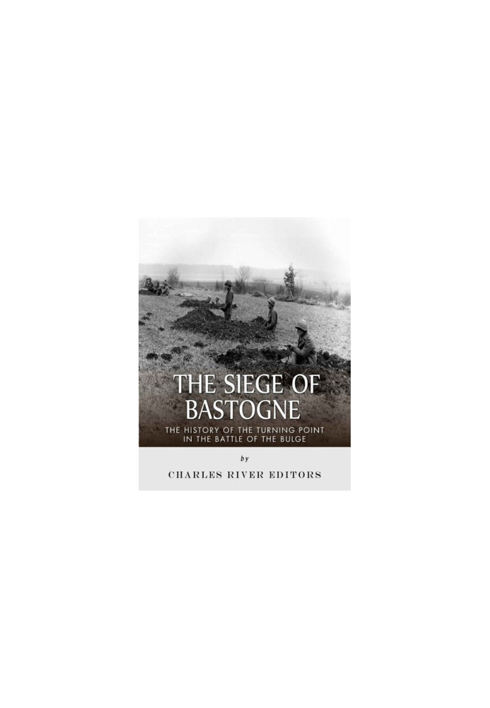 The Siege of Bastogne: The History of the Turning Point in the Battle of the Bulge