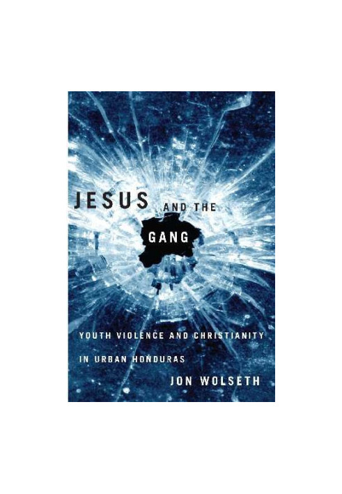 Jesus and the gang : youth violence and Christianity in urban Honduras