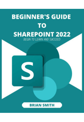 BEGINNER'S GUIDE TO SHAREPOINT 2022: Begin to learn and Succeed