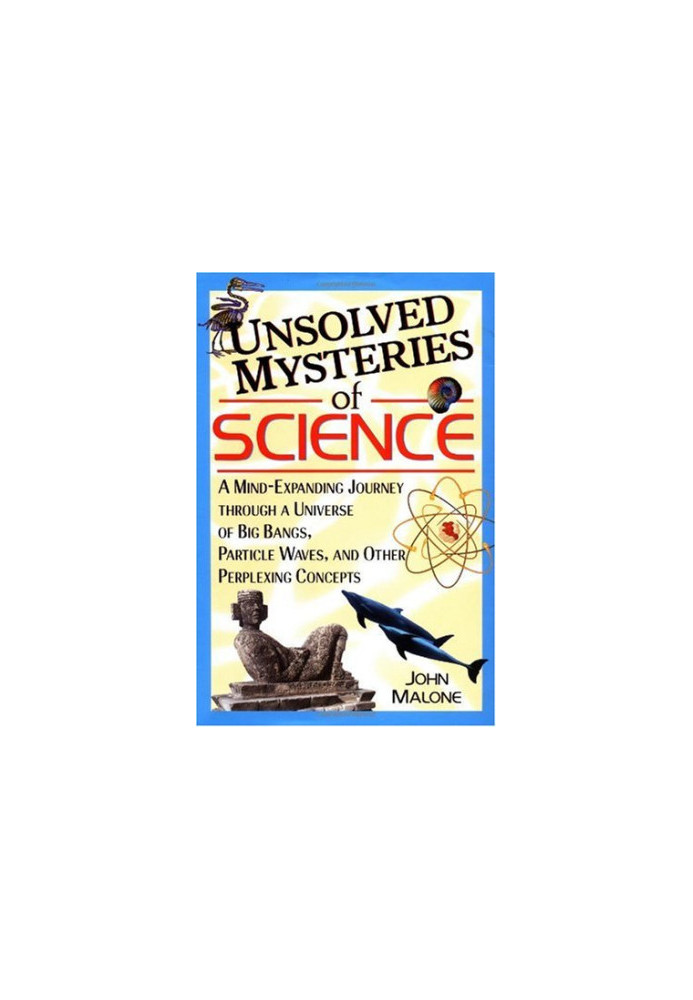 Unsolved Mysteries of Science: A Mind-Expanding Journey through a Universe of Big Bangs, Particle Waves, and Other Perplexing