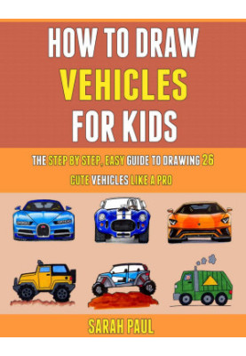 How To Draw Vehicles For Kids: The Step By Step, Easy Guide To Drawing 26 Cute Vehicles Like A Pro