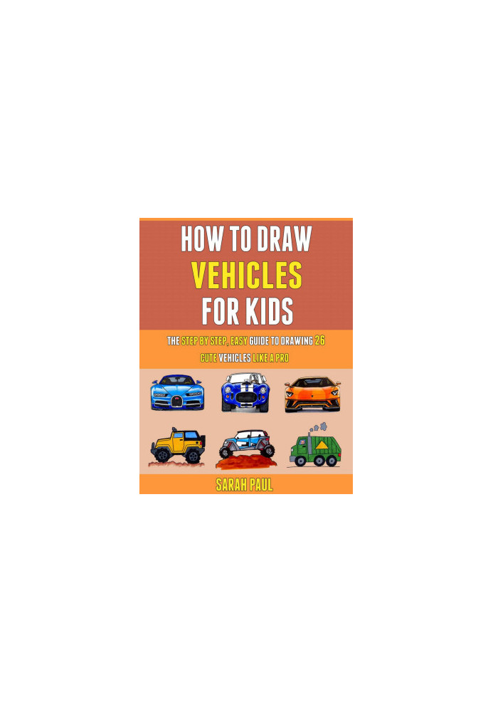 How To Draw Vehicles For Kids: The Step By Step, Easy Guide To Drawing 26 Cute Vehicles Like A Pro