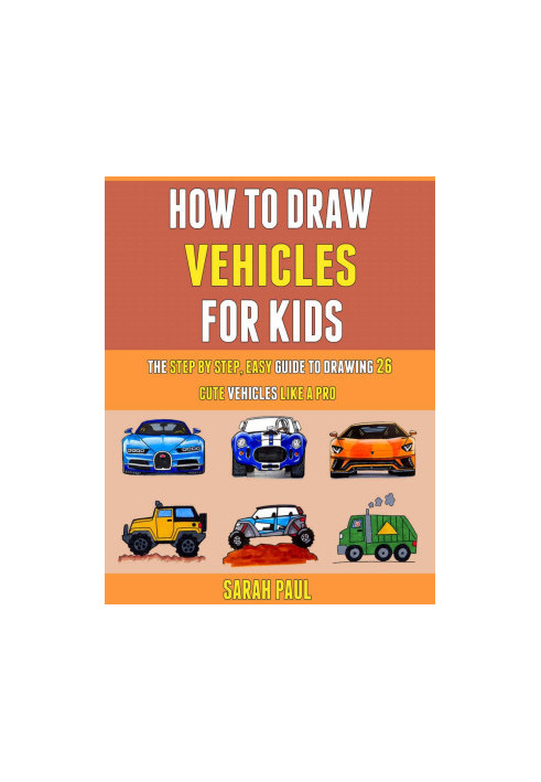 How To Draw Vehicles For Kids: The Step By Step, Easy Guide To Drawing 26 Cute Vehicles Like A Pro