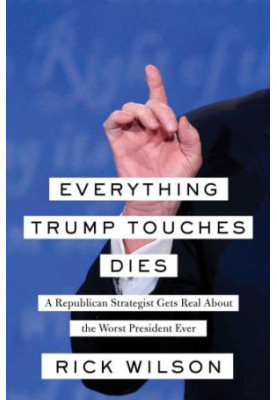 Everything Trump Touches Dies: A Republican Strategist Gets Real About the Worst President Ever