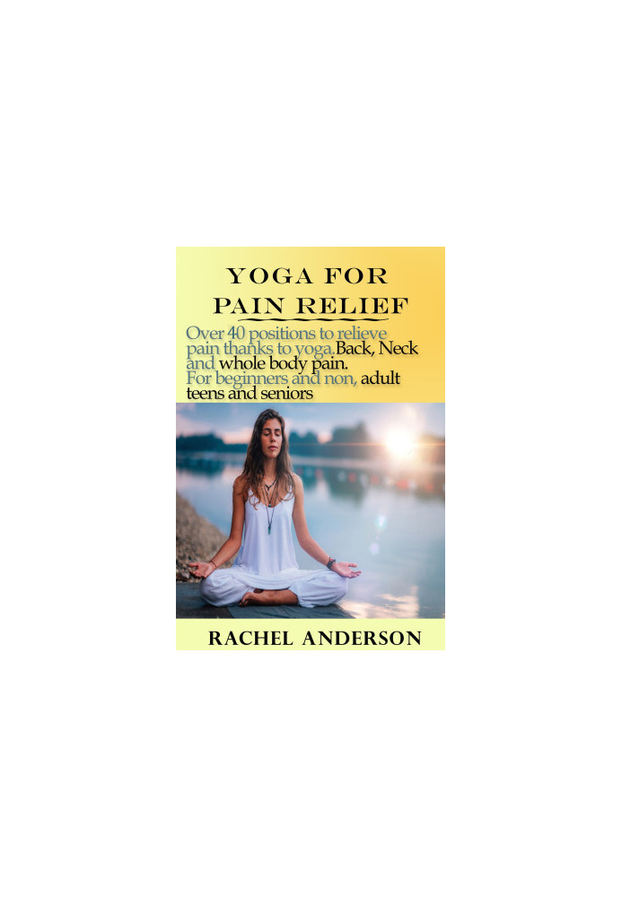 Yoga for Pain Relief: Over 40 Positions to Relieve Pain Thanks to Yoga. Back, Neck and Whole Body Pain. For Beginners and Non