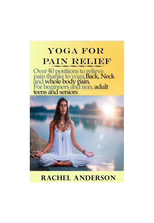 Yoga for Pain Relief: Over 40 Positions to Relieve Pain Thanks to Yoga. Back, Neck and Whole Body Pain. For Beginners and Non