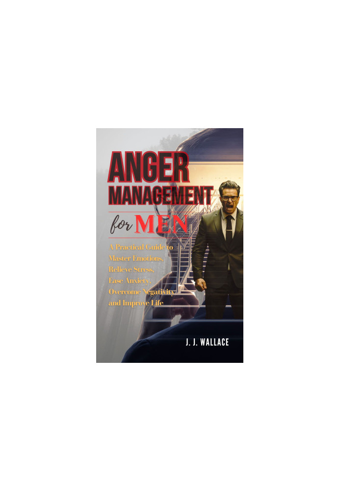 Anger Management for Men: A Practical Guide to Master Emotions, Relieve Stress, Ease Anxiety, Overcome Negativity and Improve