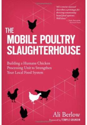 The Mobile Poultry Slaughterhouse: Building a Humane Chicken-Processing Unit to Strengthen Your Local Food System