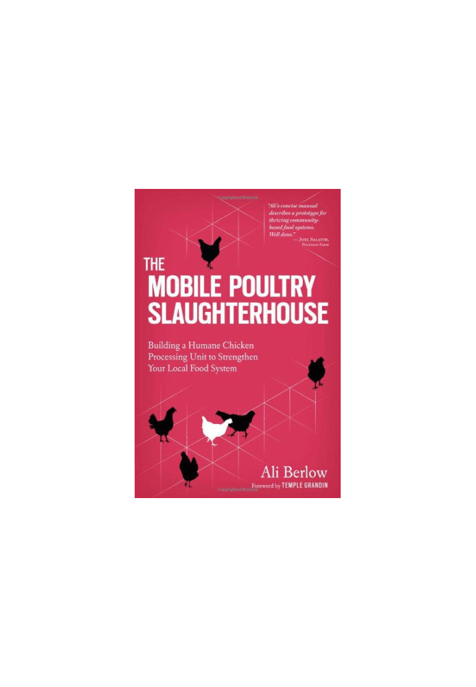 The Mobile Poultry Slaughterhouse: Building a Humane Chicken-Processing Unit to Strengthen Your Local Food System