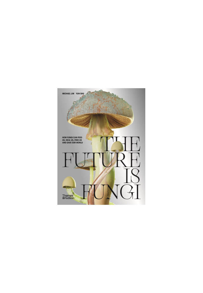 The Future is Fungi: How Fungi Can Feed Us, Heal Us, Free Us and Save Our World