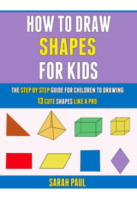 How To Draw Shapes For Kids: The Step By Step Guide For Children To Drawing 13 Cute Shapes Like A Pro