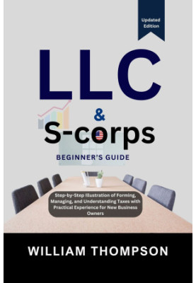 LLC & S-corps Beginner's Guide : Step-by-Step Illustration of Forming, Managing, and Understanding Taxes with Practical Exper
