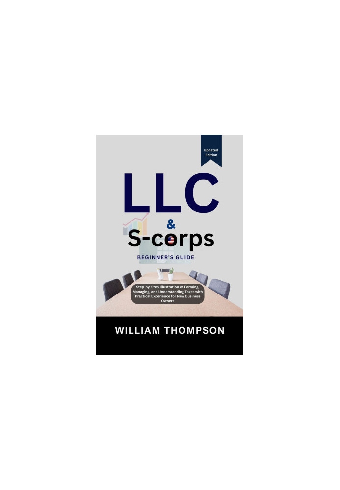 LLC & S-corps Beginner's Guide : Step-by-Step Illustration of Forming, Managing, and Understanding Taxes with Practical Exper