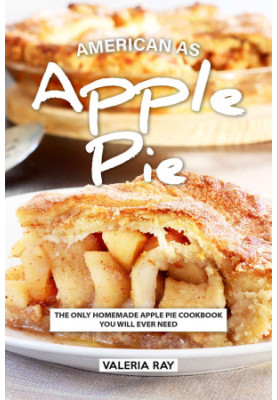 American As Apple Pie: The Only Homemade Apple Pie Cookbook You Will Ever Need