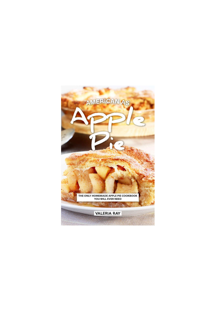 American As Apple Pie: The Only Homemade Apple Pie Cookbook You Will Ever Need