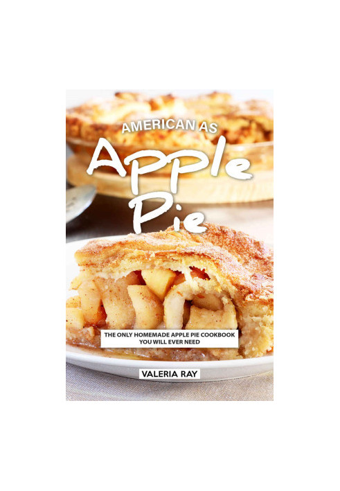 American As Apple Pie: The Only Homemade Apple Pie Cookbook You Will Ever Need