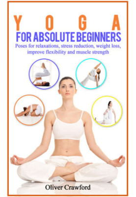 Yoga for Absolute Beginners: Poses for Relaxations, Stress Reduction, Weight Loss, Improve Flexibility and Muscle Strength