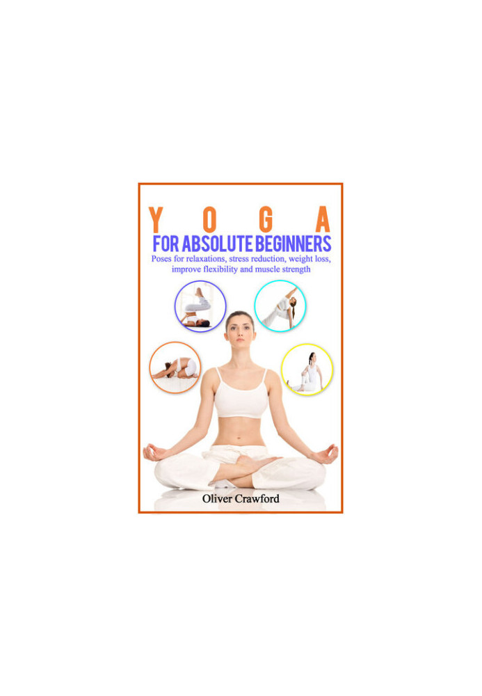 Yoga for Absolute Beginners: Poses for Relaxations, Stress Reduction, Weight Loss, Improve Flexibility and Muscle Strength
