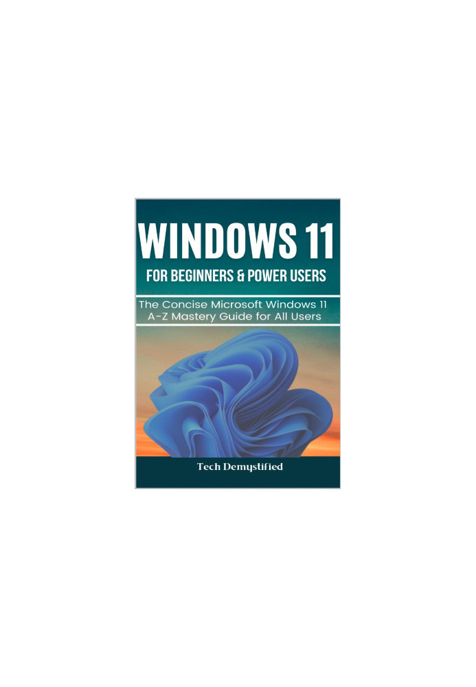 WINDOWS 11 FOR BEGINNERS & POWER USERS: The Concise Microsoft Windows 11 A-Z Mastery Guide for All Users