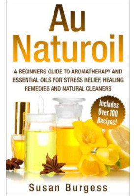 Aromatherapy and Essential Oils for Beginners: Au Naturoil: A Guide for Stress Relief, Healing Remedies and Natural Cleaners 