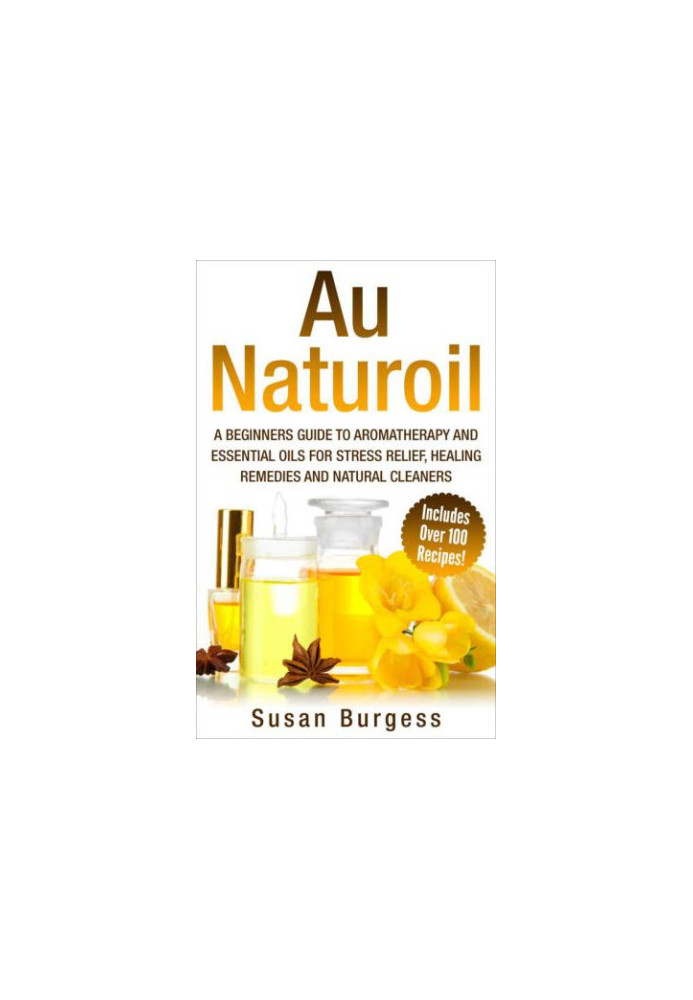 Aromatherapy and Essential Oils for Beginners: Au Naturoil: A Guide for Stress Relief, Healing Remedies and Natural Cleaners 