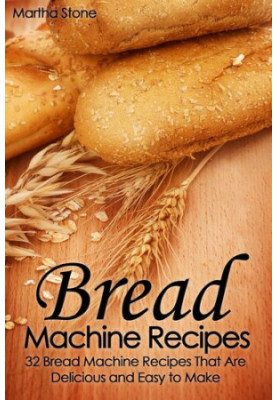 Bread Machine Recipes: 32 Bread Machine Recipes That Are Delicious and Easy to Make