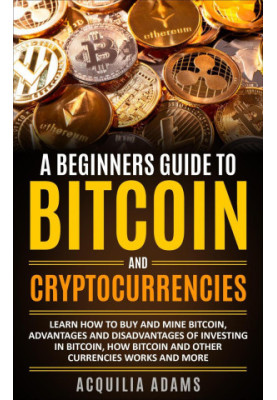 A Beginners Guide to Bitcoin and Cryptocurrencies: Learn How to Buy and Mine Bitcoin, Advantages and Disadvantages of Investi