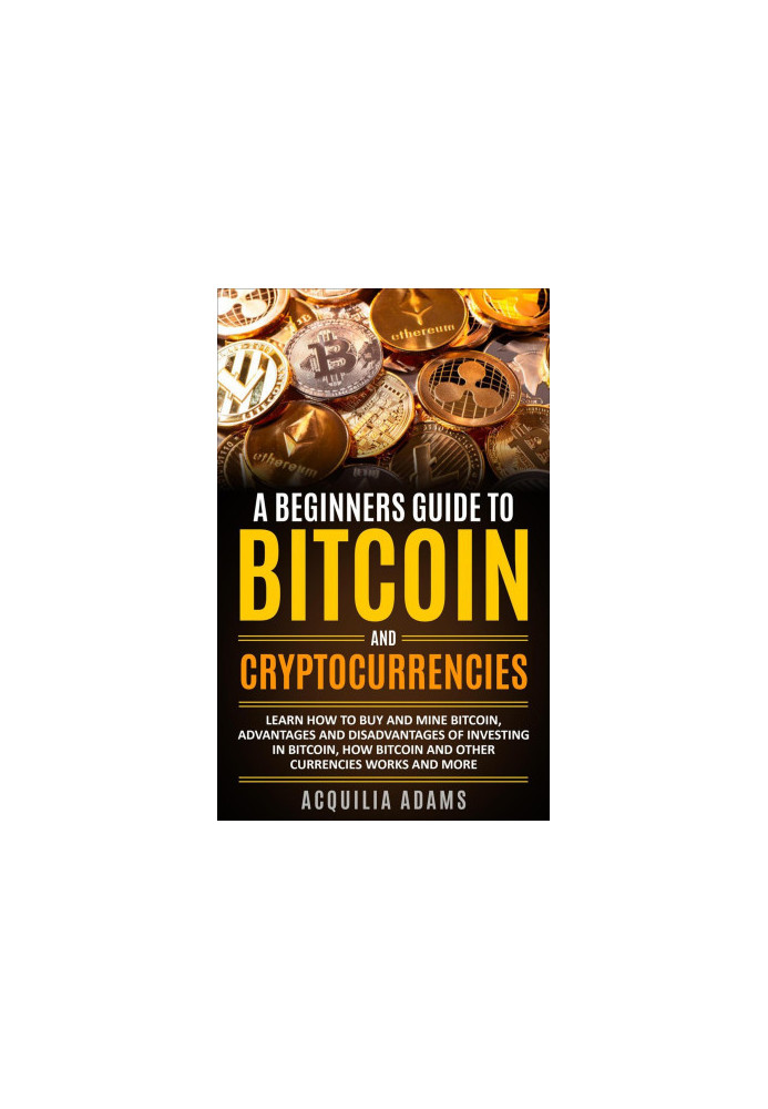 A Beginners Guide to Bitcoin and Cryptocurrencies: Learn How to Buy and Mine Bitcoin, Advantages and Disadvantages of Investi