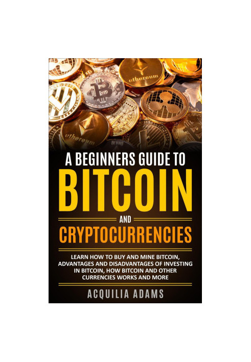 A Beginners Guide to Bitcoin and Cryptocurrencies: Learn How to Buy and Mine Bitcoin, Advantages and Disadvantages of Investi
