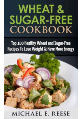 Wheat & Sugar-Free Cookbook: Top 100 Healthy Wheat and Sugar-Free Recipes To Lose Weight & Have More Energy