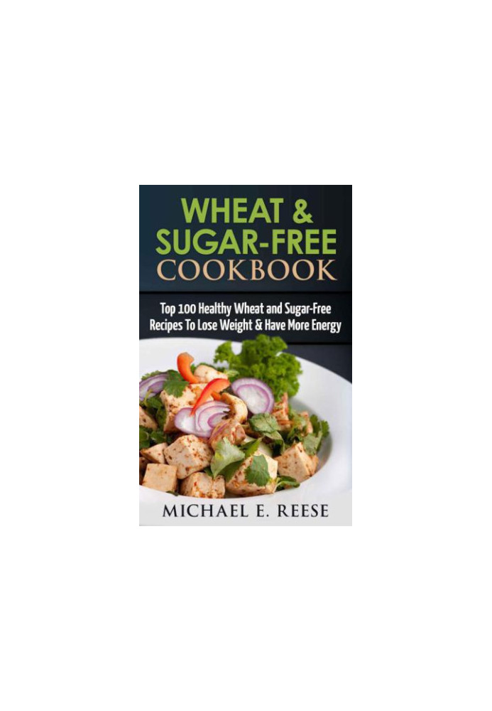 Wheat & Sugar-Free Cookbook: Top 100 Healthy Wheat and Sugar-Free Recipes To Lose Weight & Have More Energy