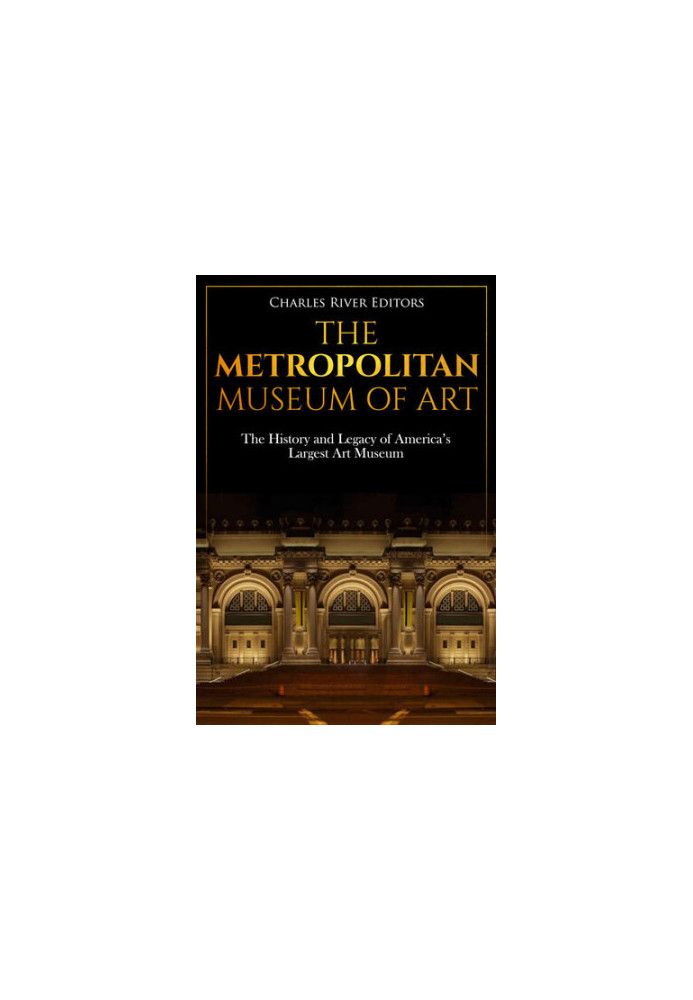 The Metropolitan Museum of Art: The History and Legacy of America’s Largest Art Museum