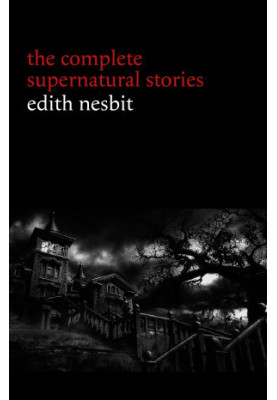 Edith Nesbit: The Complete Supernatural Stories (20+ tales of terror and mystery: The Haunted House, Man-Size in Marble, The 