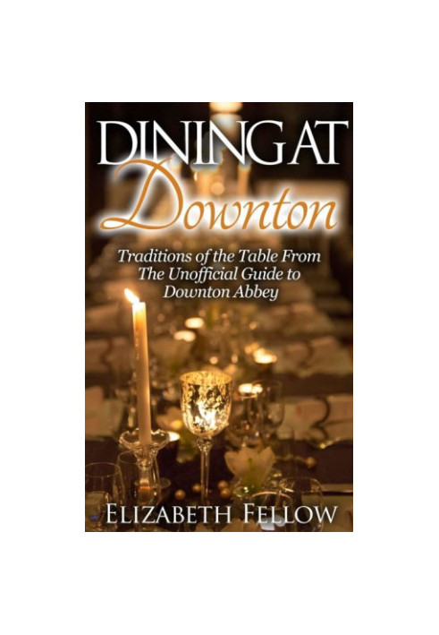 Dining at Downton: Traditions of the Table From The Unofficial Guide to Downton Abbey