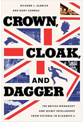 Crown, Cloak, and Dagger: The British Monarchy and Secret Intelligence from Victoria to Elizabeth II