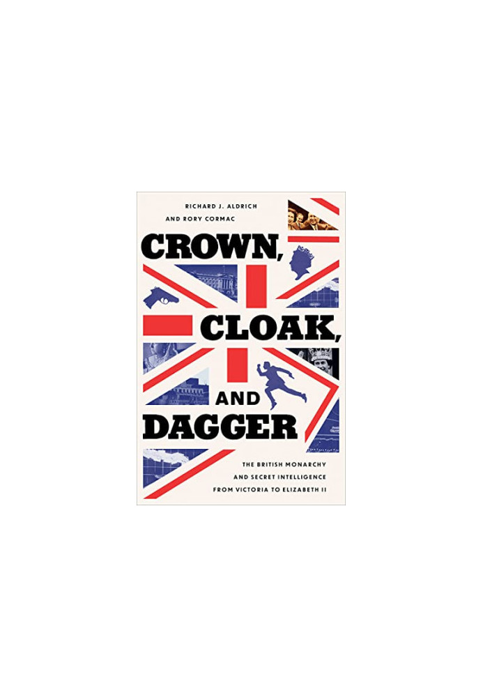 Crown, Cloak, and Dagger: The British Monarchy and Secret Intelligence from Victoria to Elizabeth II