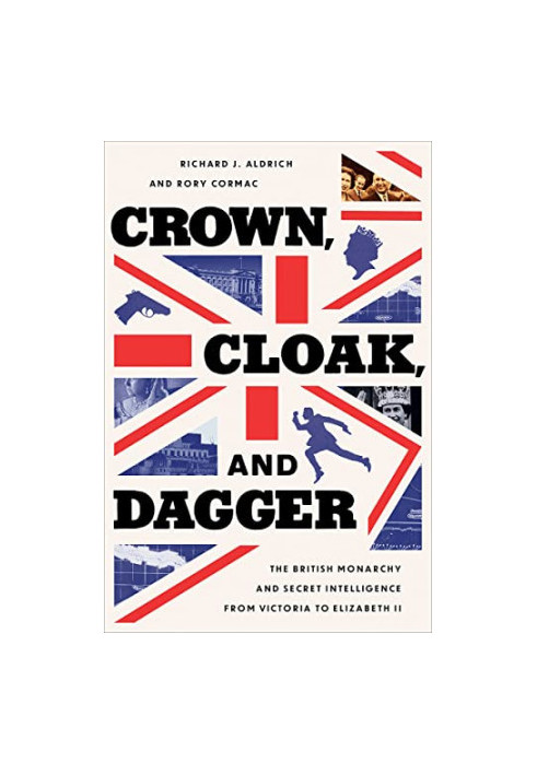 Crown, Cloak, and Dagger: The British Monarchy and Secret Intelligence from Victoria to Elizabeth II