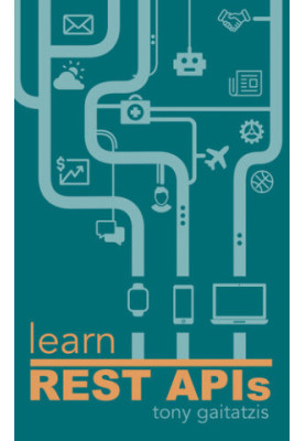 Learn REST APIs: Your guide to how to find, learn, and connect to the REST APIs that powers the Internet of Things revolution