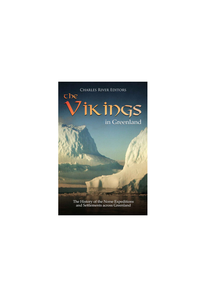 The Vikings in Greenland: The History of the Norse Expeditions and Settlements across Greenland