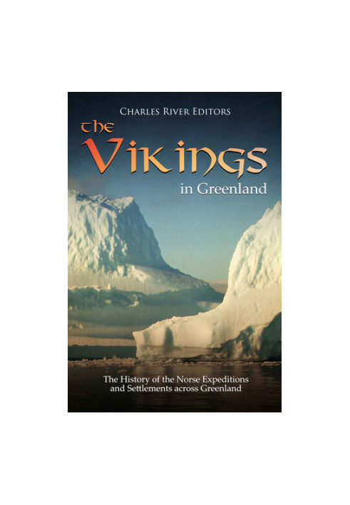 The Vikings in Greenland: The History of the Norse Expeditions and Settlements across Greenland