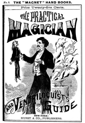The Practical Magician and Ventriloquist's Guide A practical manual of fireside magic and conjuring illusions, containing also c