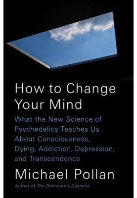 How to Change Your Mind: What the New Science of Psychedelics Teaches Us About Consciousness, Dying, Addiction, Depression, a