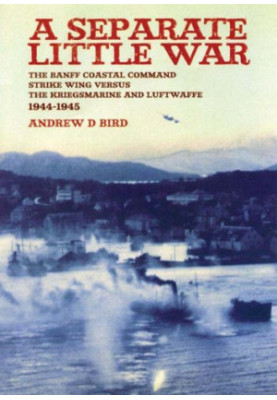 Separate Little War: The BANFF Coastal Command Strike Wing Versus the Kreigsmarine and Luftwaffe 1944 - 1945