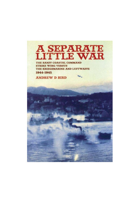 Separate Little War: The BANFF Coastal Command Strike Wing Versus the Kreigsmarine and Luftwaffe 1944 - 1945