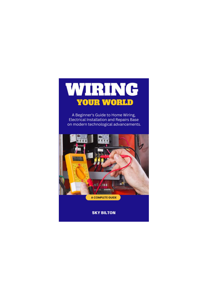 WIRING YOUR WORLD: A Beginner's Guide to Home Wiring, Electrical Installation and Repairs Base on modern technological advanc