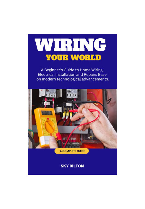 WIRING YOUR WORLD: A Beginner's Guide to Home Wiring, Electrical Installation and Repairs Base on modern technological advanc